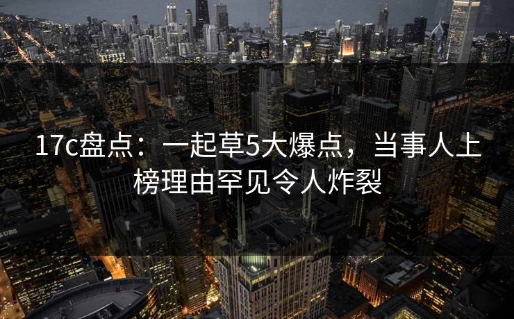 17c盘点：一起草5大爆点，当事人上榜理由罕见令人炸裂
