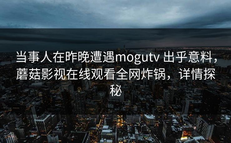 当事人在昨晚遭遇mogutv 出乎意料，蘑菇影视在线观看全网炸锅，详情探秘