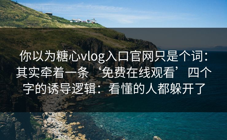 你以为糖心vlog入口官网只是个词：其实牵着一条‘免费在线观看’四个字的诱导逻辑：看懂的人都躲开了