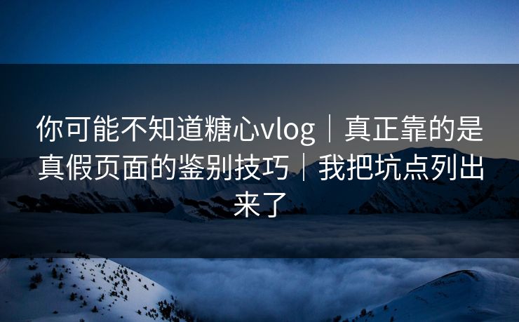 你可能不知道糖心vlog｜真正靠的是真假页面的鉴别技巧｜我把坑点列出来了