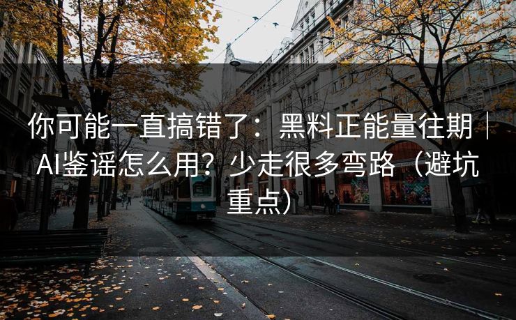 你可能一直搞错了：黑料正能量往期｜AI鉴谣怎么用？少走很多弯路（避坑重点）