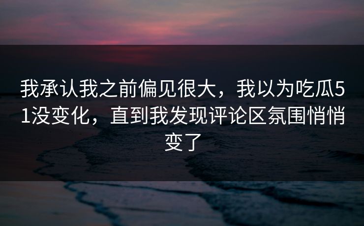 我承认我之前偏见很大，我以为吃瓜51没变化，直到我发现评论区氛围悄悄变了