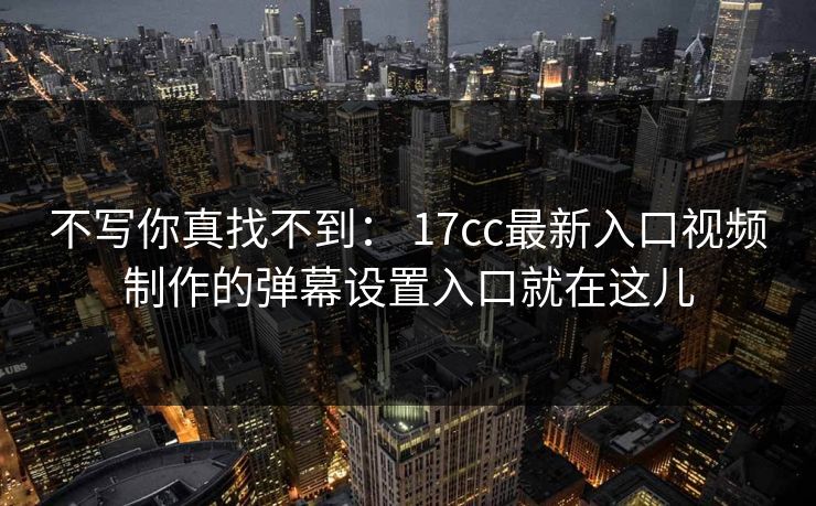 不写你真找不到： 17cc最新入口视频制作的弹幕设置入口就在这儿