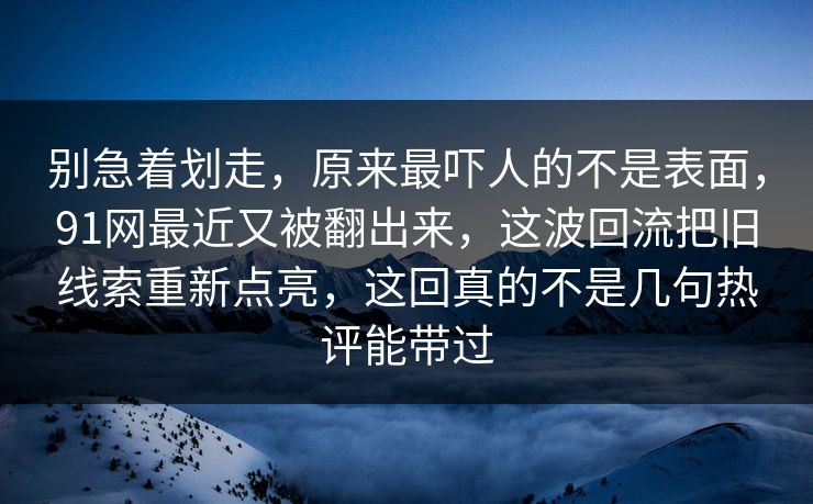 别急着划走，原来最吓人的不是表面，91网最近又被翻出来，这波回流把旧线索重新点亮，这回真的不是几句热评能带过