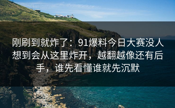 刚刷到就炸了：91爆料今日大赛没人想到会从这里炸开，越翻越像还有后手，谁先看懂谁就先沉默