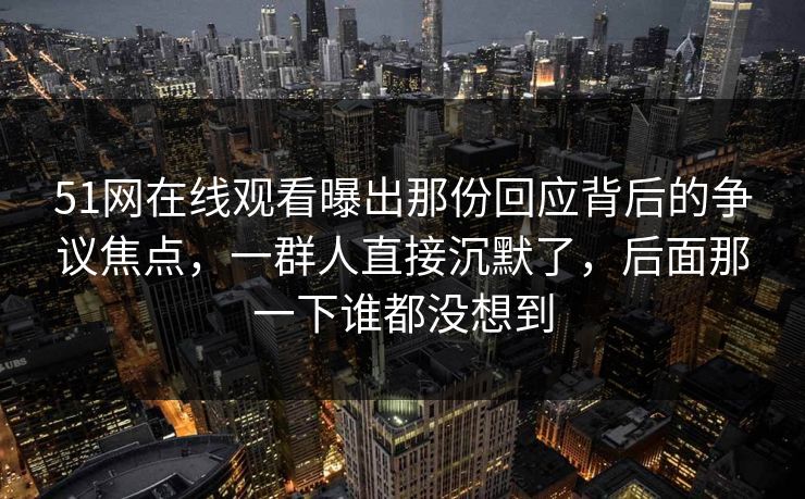 51网在线观看曝出那份回应背后的争议焦点，一群人直接沉默了，后面那一下谁都没想到